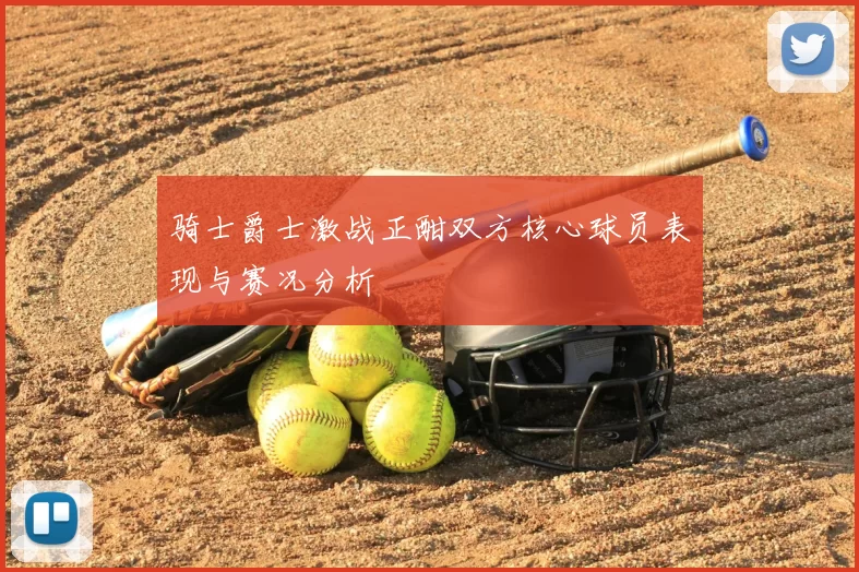 骑士爵士激战正酣双方核心球员表现与赛况分析