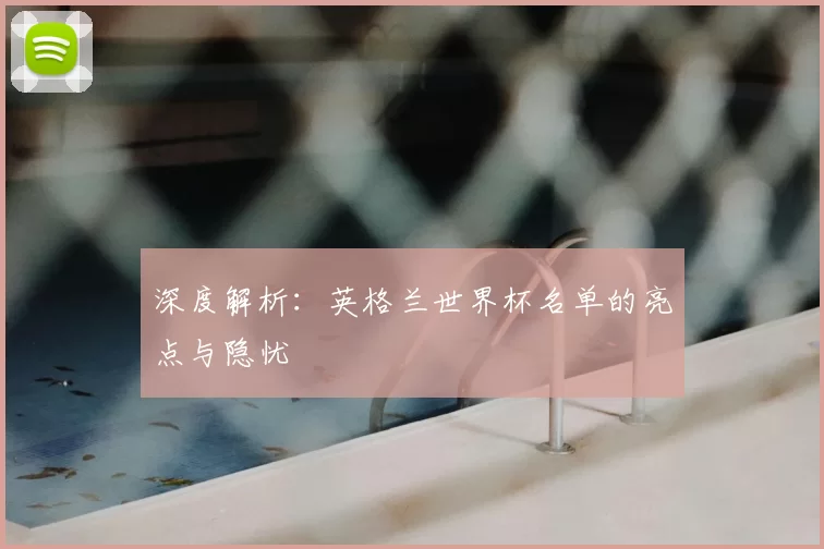 深度解析:英格兰世界杯名单的亮点与隐忧
