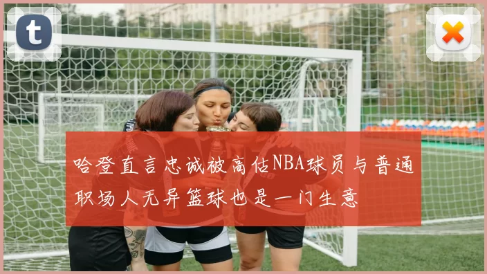 哈登直言忠诚被高估NBA球员与普通职场人无异篮球也是一门生意