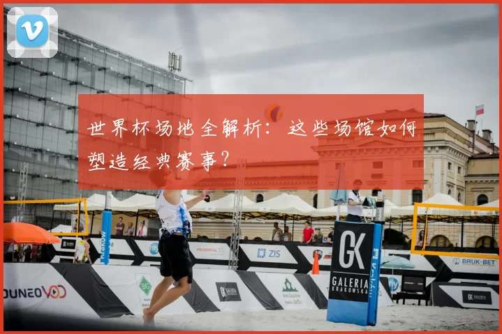 世界杯场地全解析:这些场馆如何塑造经典赛事?