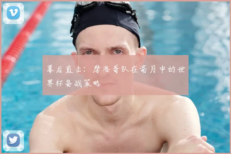 幕后直击：摩洛哥队在斋月中的世界杯备战策略