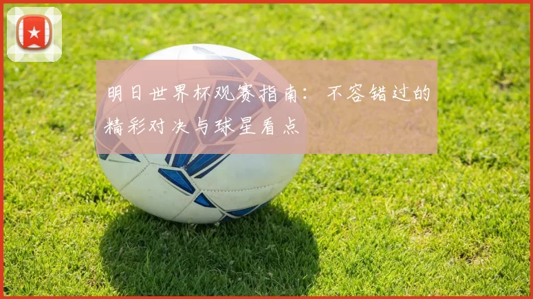 明日世界杯观赛指南:不容错过的精彩对决与球星看点