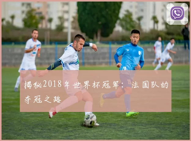 揭秘2018年世界杯冠军:法国队的夺冠之路