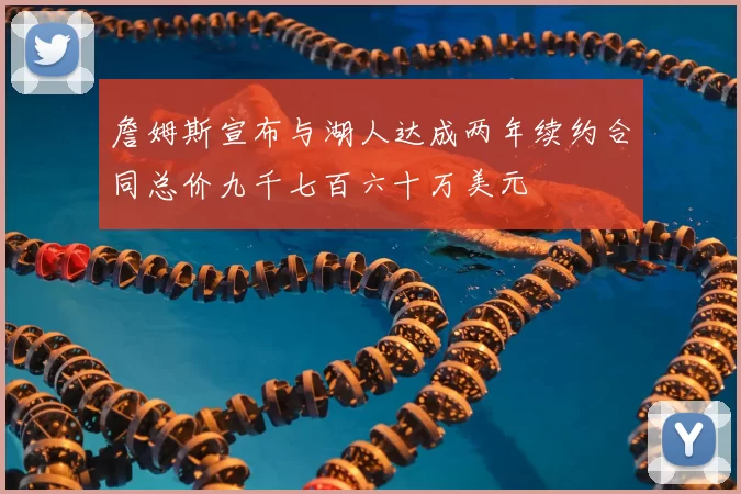 詹姆斯宣布与湖人达成两年续约合同总价九千七百六十万美元
