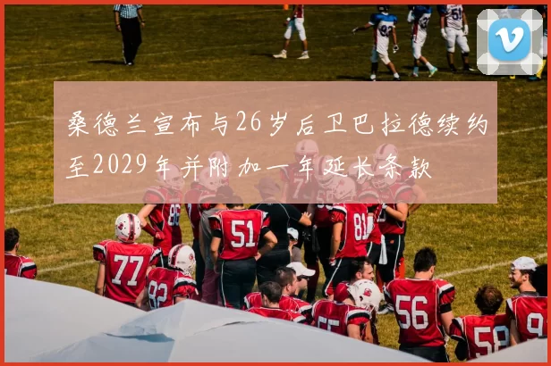 桑德兰宣布与26岁后卫巴拉德续约至2029年并附加一年延长条款