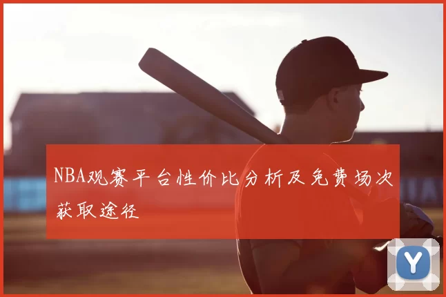 NBA观赛平台性价比分析及免费场次获取途径