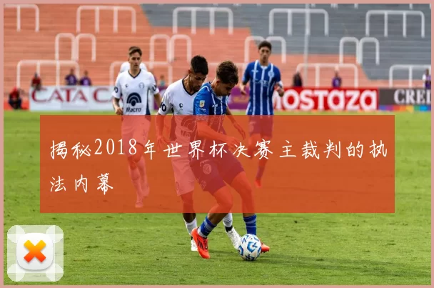 揭秘2018年世界杯决赛主裁判的执法内幕