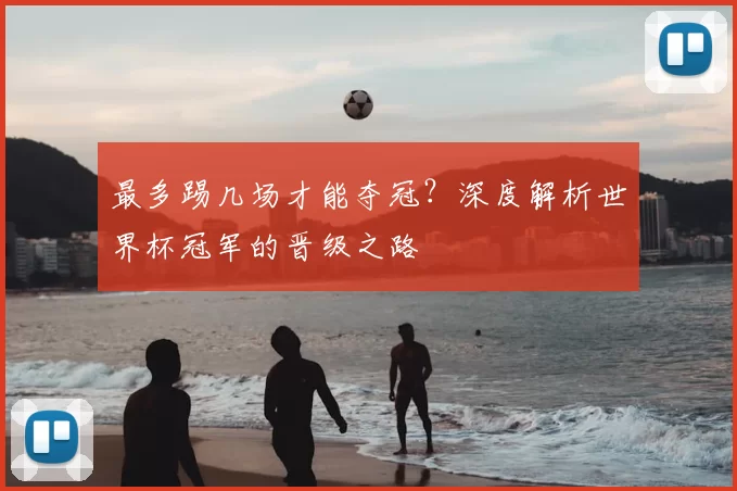 最多踢几场才能夺冠?深度解析世界杯冠军的晋级之路