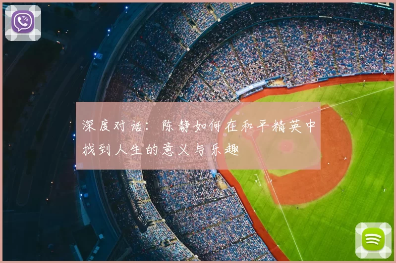 深度对话:陈静如何在和平精英中找到人生的意义与乐趣