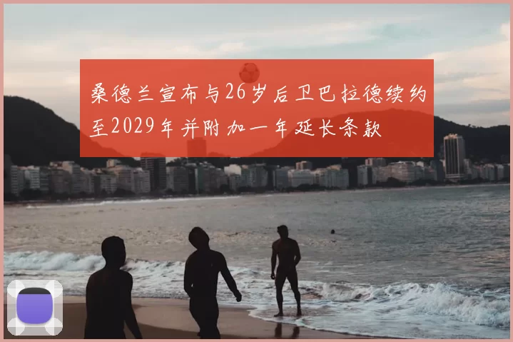 桑德兰宣布与26岁后卫巴拉德续约至2029年并附加一年延长条款