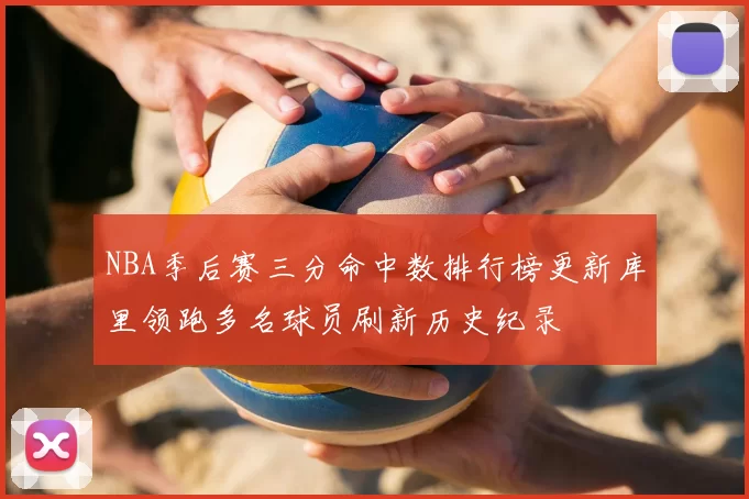 NBA季后赛三分命中数排行榜更新库里领跑多名球员刷新历史纪录