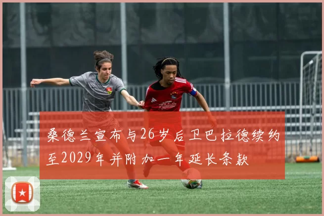 桑德兰宣布与26岁后卫巴拉德续约至2029年并附加一年延长条款