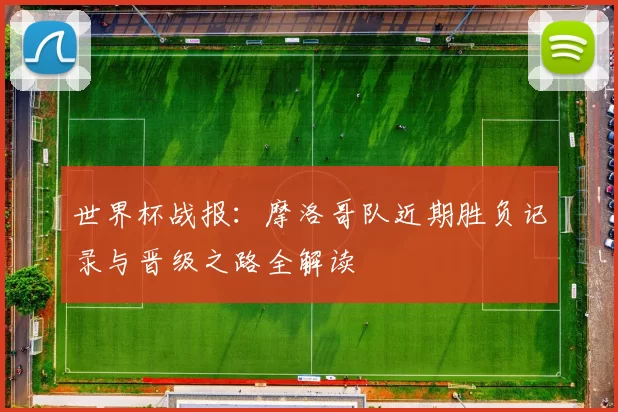 世界杯战报:摩洛哥队近期胜负记录与晋级之路全解读