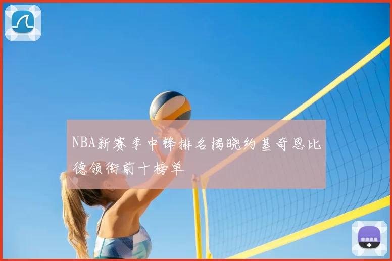 NBA新赛季中锋排名揭晓约基奇恩比德领衔前十榜单