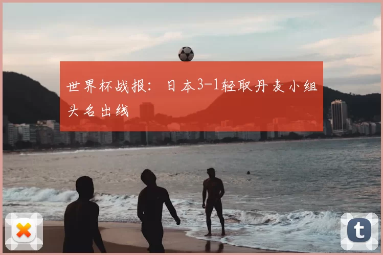 世界杯战报:日本3-1轻取丹麦小组头名出线