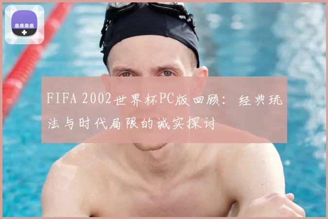 FIFA 2002世界杯PC版回顾：经典玩法与时代局限的诚实探讨