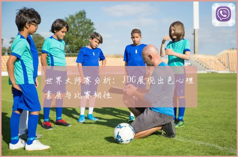 世界大师赛分析:JDG展现出色心理素质与比赛韧性