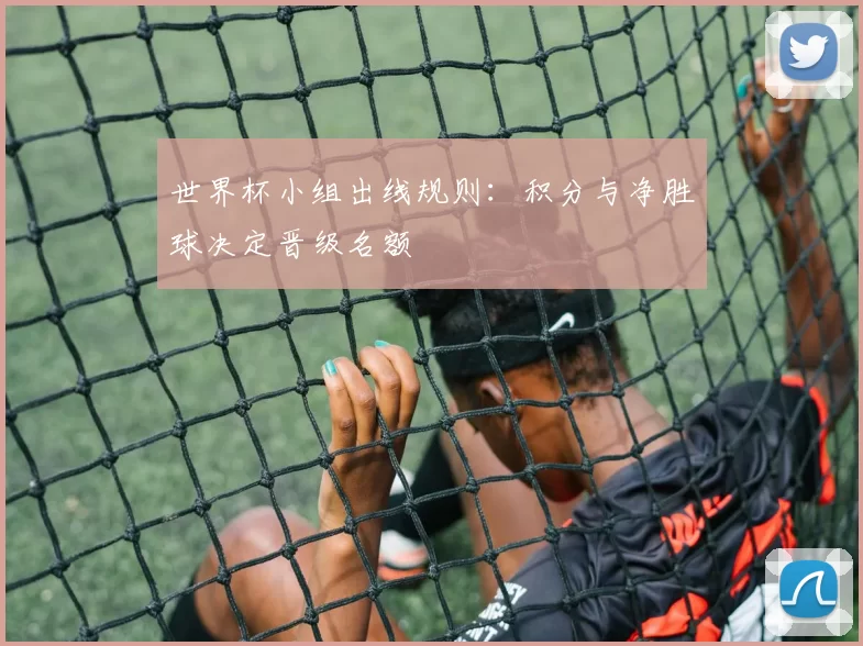 世界杯小组出线规则：积分与净胜球决定晋级名额