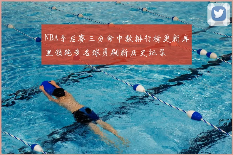 NBA季后赛三分命中数排行榜更新库里领跑多名球员刷新历史纪录