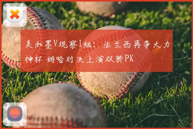 美加墨V观察I组:法兰西再争大力神杯 姆哈对决上演双骄PK