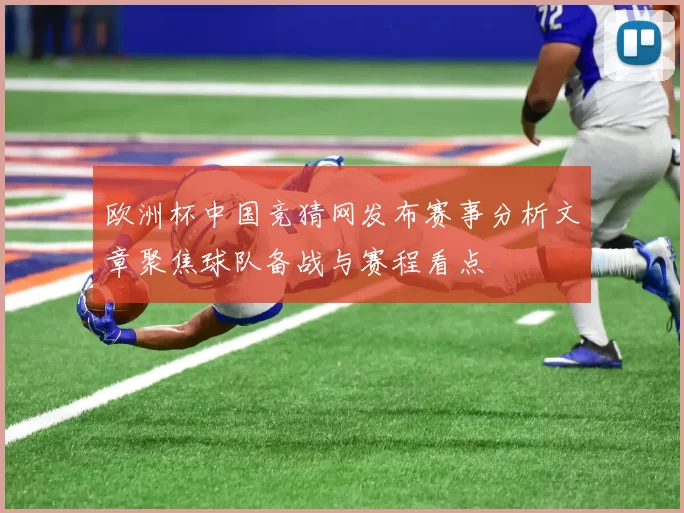 欧洲杯中国竞猜网发布赛事分析文章聚焦球队备战与赛程看点