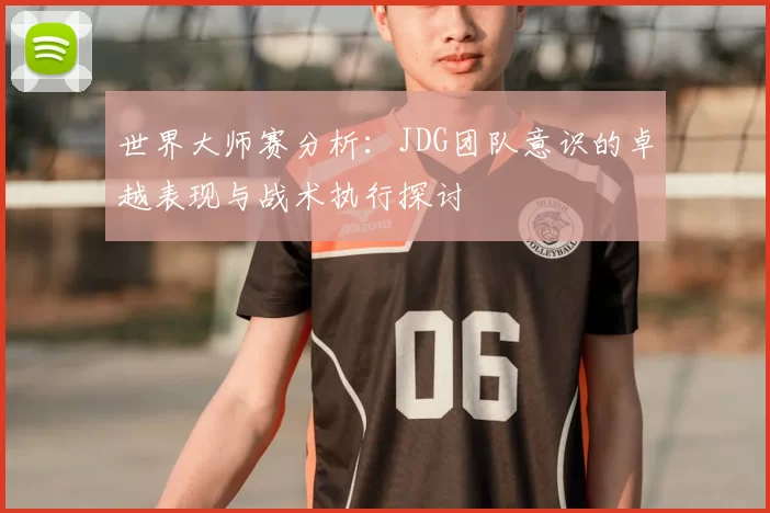 世界大师赛分析:JDG团队意识的卓越表现与战术执行探讨