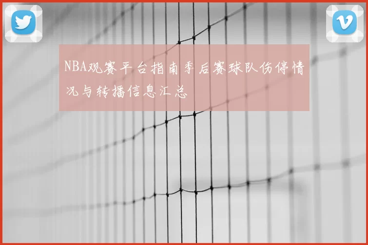 NBA观赛平台指南季后赛球队伤停情况与转播信息汇总