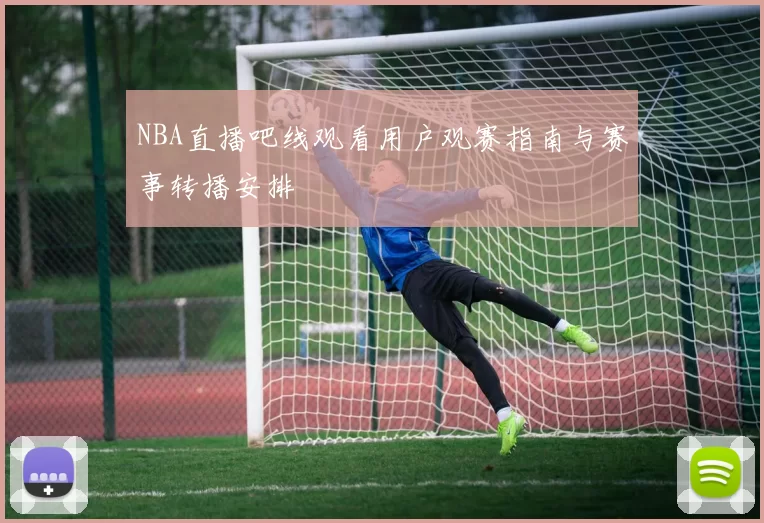 NBA直播吧线观看用户观赛指南与赛事转播安排