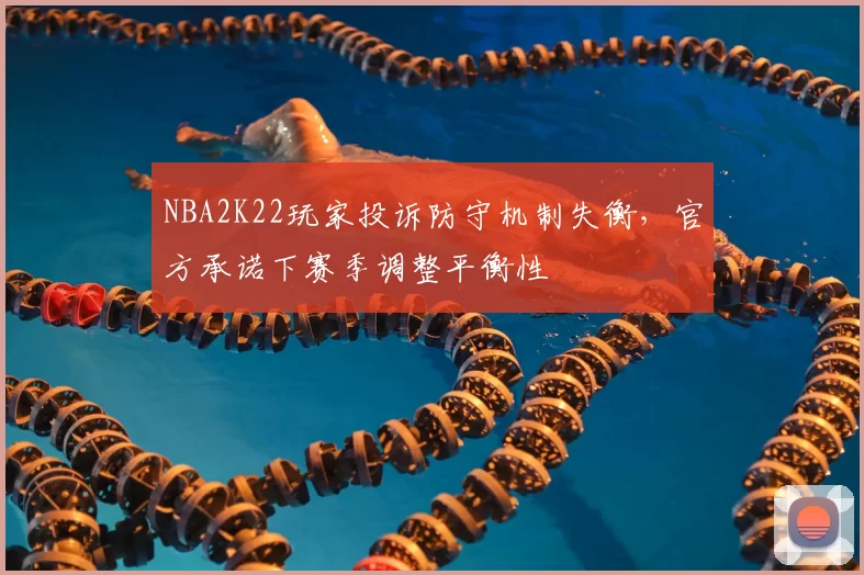 NBA2K22玩家投诉防守机制失衡,官方承诺下赛季调整平衡性