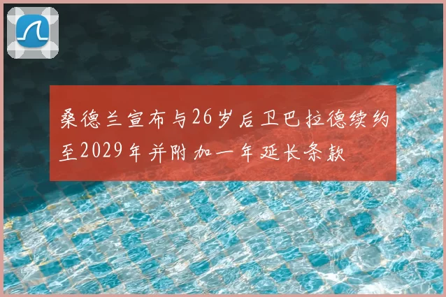 桑德兰宣布与26岁后卫巴拉德续约至2029年并附加一年延长条款