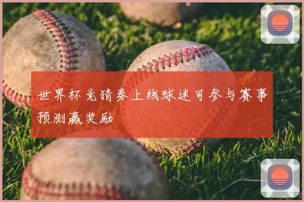 世界杯竞猜券上线球迷可参与赛事预测赢奖励