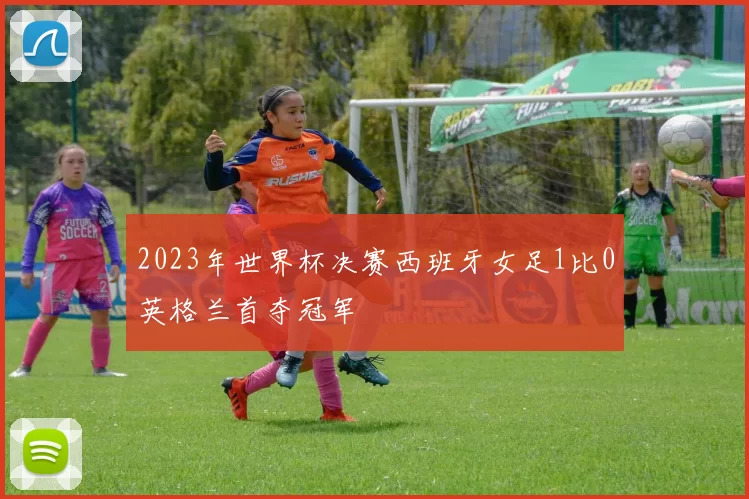 2023年世界杯决赛西班牙女足1比0英格兰首夺冠军