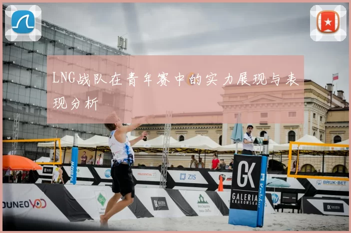 LNG战队在青年赛中的实力展现与表现分析