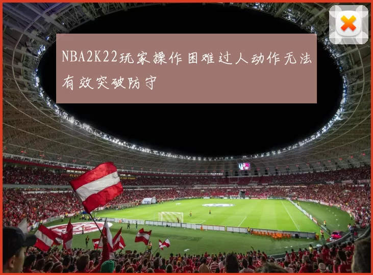 NBA2K22玩家操作困难过人动作无法有效突破防守
