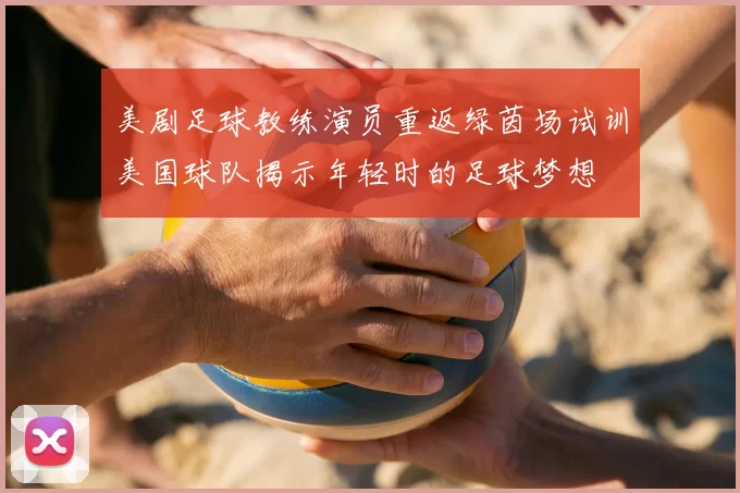美剧足球教练演员重返绿茵场试训美国球队揭示年轻时的足球梦想
