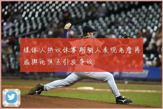 媒体人热议休赛期湖人表现老詹再成舆论焦点引发争议