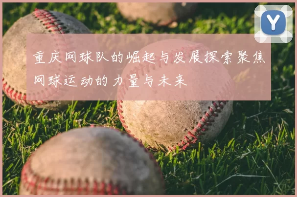 重庆网球队的崛起与发展探索聚焦网球运动的力量与未来