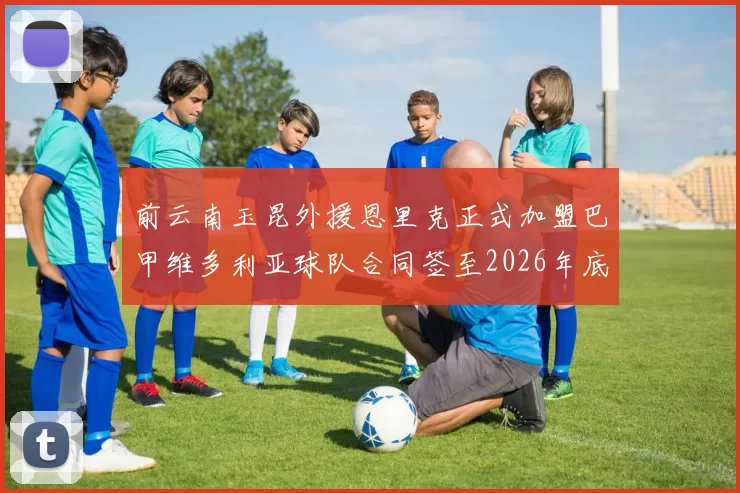 前云南玉昆外援恩里克正式加盟巴甲维多利亚球队合同签至2026年底