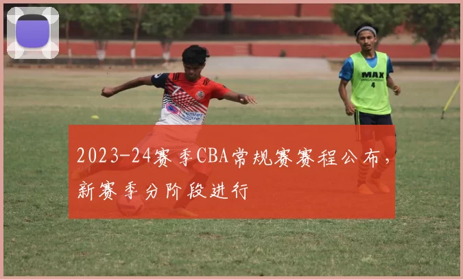 2023-24赛季CBA常规赛赛程公布,新赛季分阶段进行