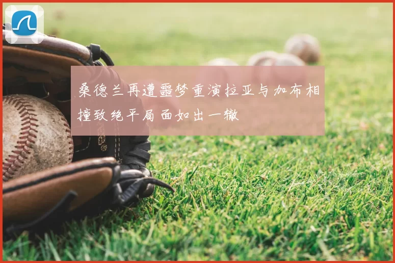 桑德兰再遭噩梦重演拉亚与加布相撞致绝平局面如出一辙