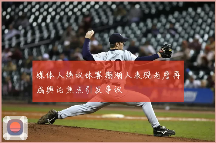 媒体人热议休赛期湖人表现老詹再成舆论焦点引发争议