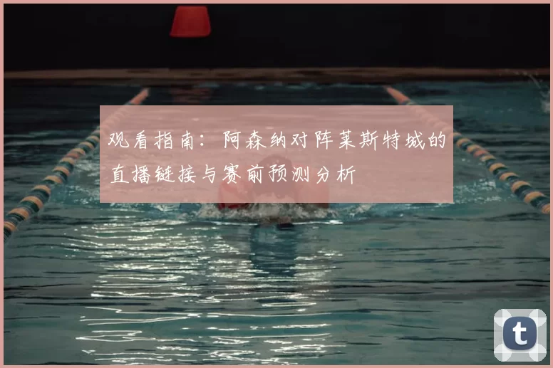 观看指南:阿森纳对阵莱斯特城的直播链接与赛前预测分析
