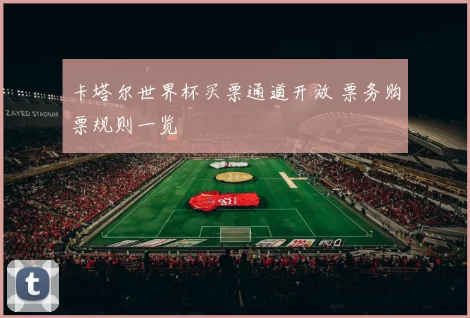 卡塔尔世界杯买票通道开放 票务购票规则一览