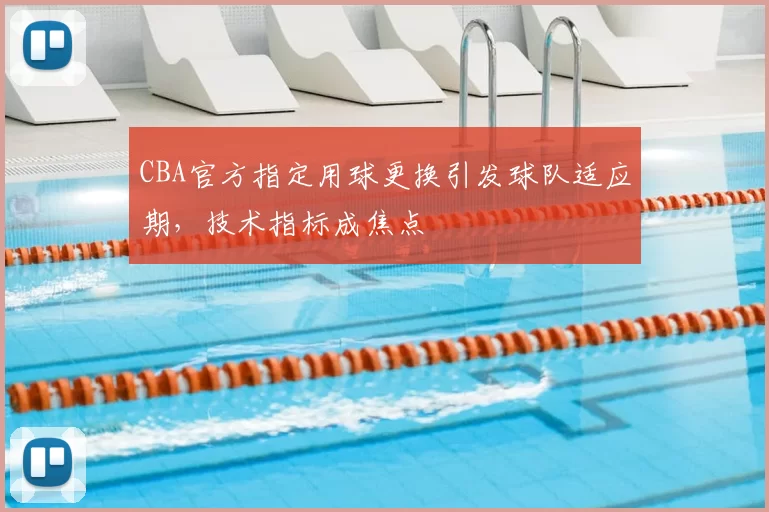 CBA官方指定用球更换引发球队适应期,技术指标成焦点