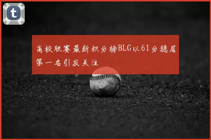 高校联赛最新积分榜BLG以61分稳居第一名引发关注