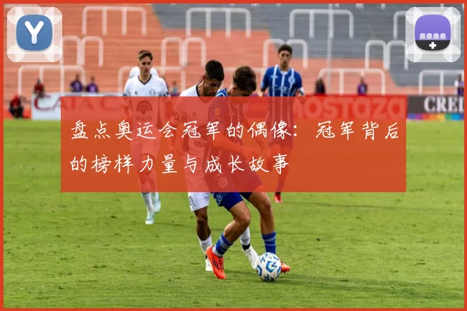 盘点奥运会冠军的偶像:冠军背后的榜样力量与成长故事