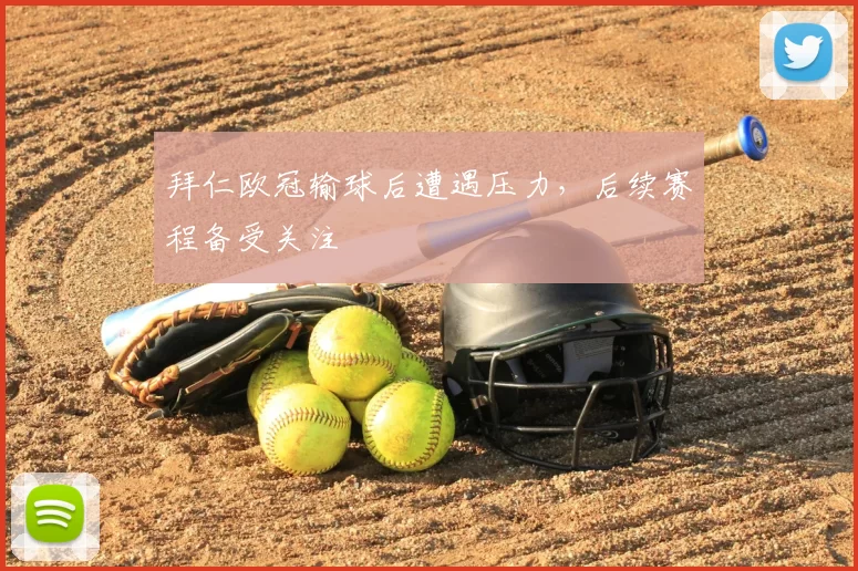 拜仁欧冠输球后遭遇压力，后续赛程备受关注