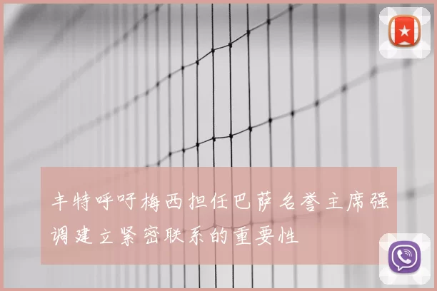 丰特呼吁梅西担任巴萨名誉主席强调建立紧密联系的重要性