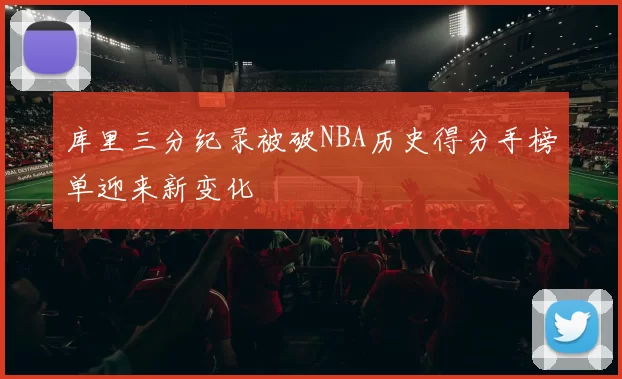 库里三分纪录被破NBA历史得分手榜单迎来新变化