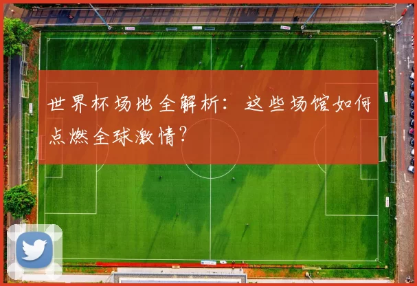 世界杯场地全解析：这些场馆如何点燃全球激情？
